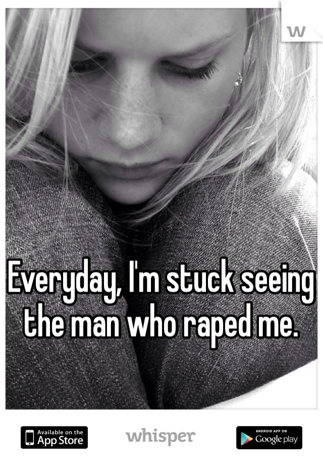 Everyday, I'm stuck seeing the man who raped me.