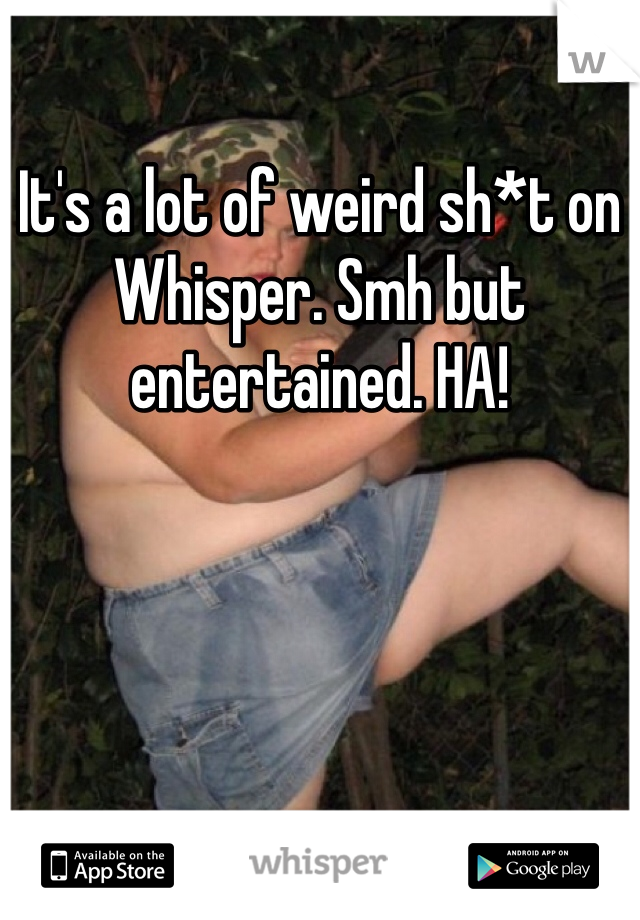 It's a lot of weird sh*t on Whisper. Smh but entertained. HA!