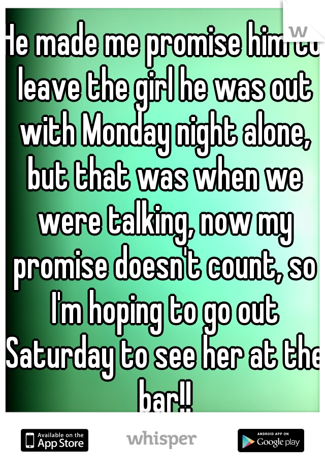 He made me promise him to leave the girl he was out with Monday night alone, but that was when we were talking, now my promise doesn't count, so I'm hoping to go out Saturday to see her at the bar!!