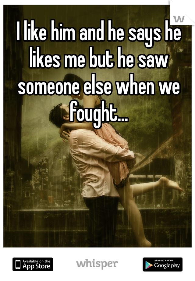 I like him and he says he likes me but he saw someone else when we fought...
