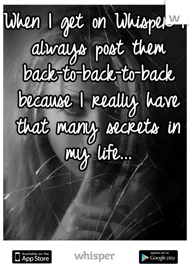 When I get on Whisper I always post them back-to-back-to-back because I really have that many secrets in my life...