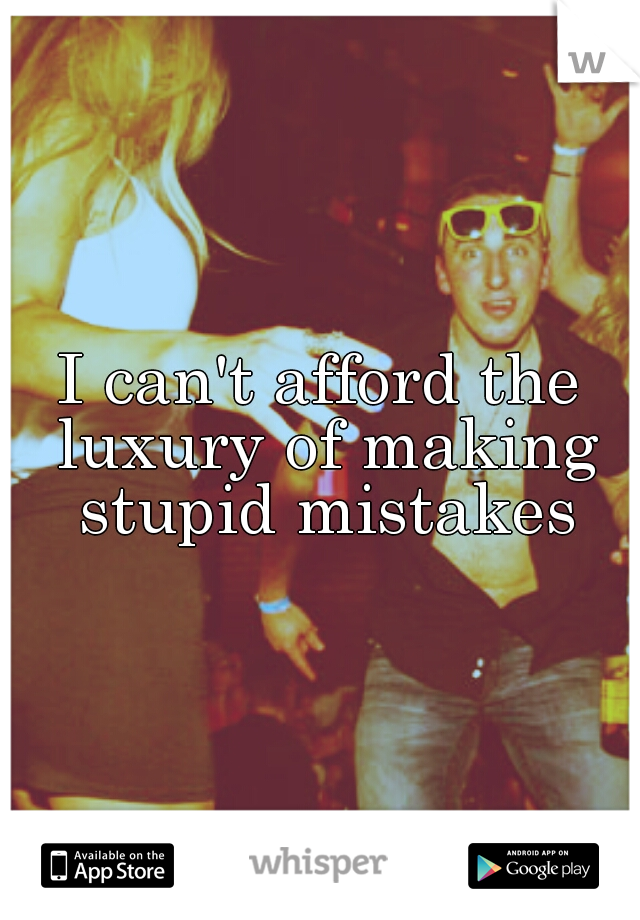 I can't afford the luxury of making stupid mistakes