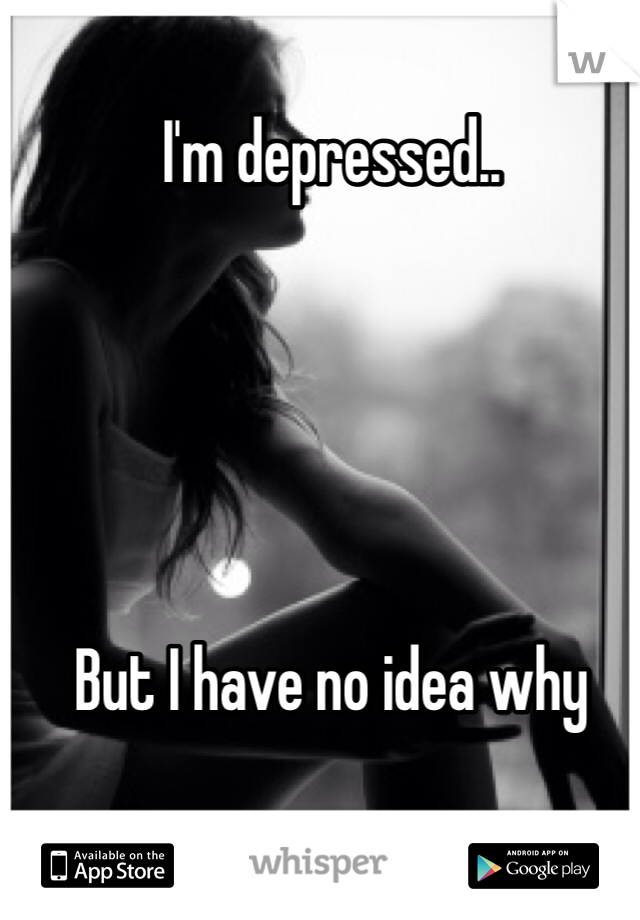 I'm depressed.. 





But I have no idea why 