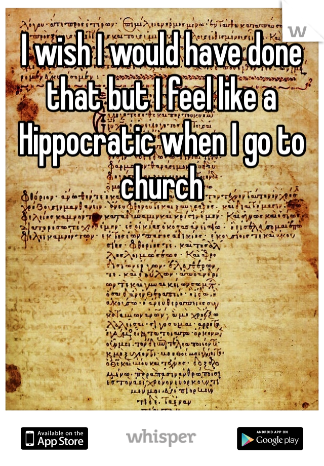 I wish I would have done that but I feel like a Hippocratic when I go to church 