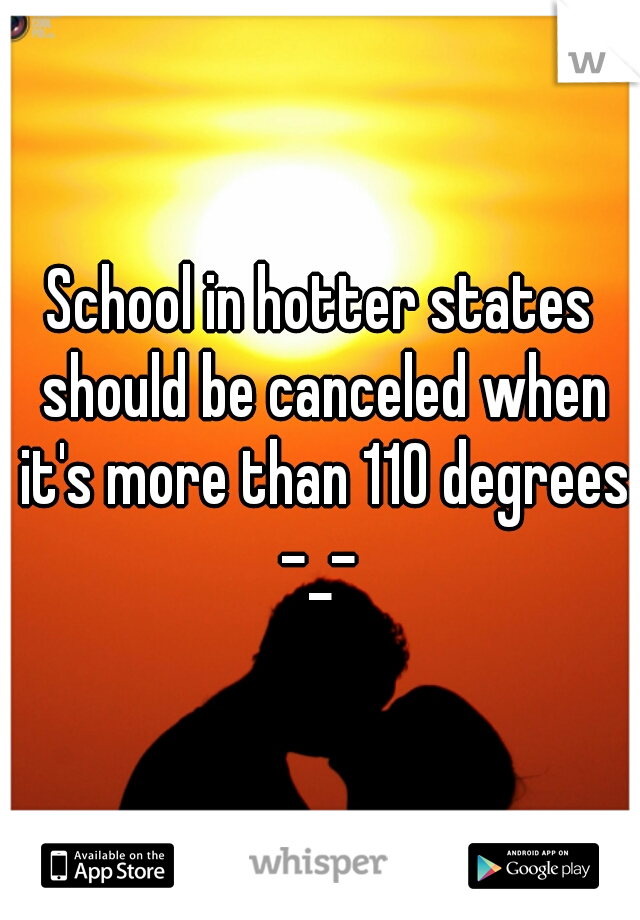School in hotter states should be canceled when it's more than 110 degrees -_- 