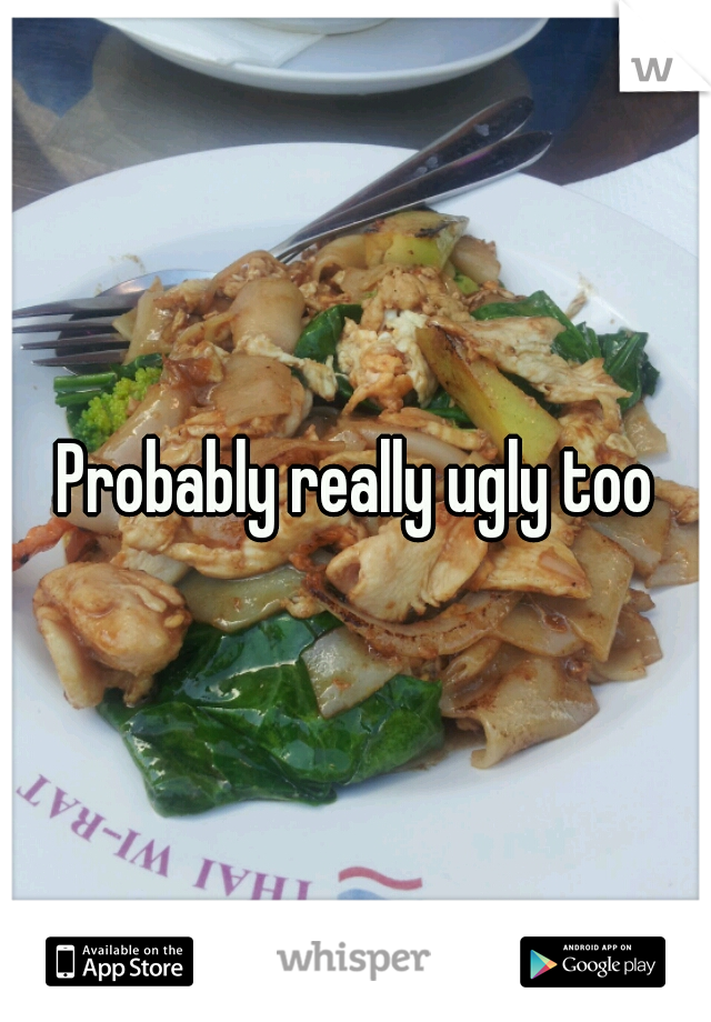 Probably really ugly too