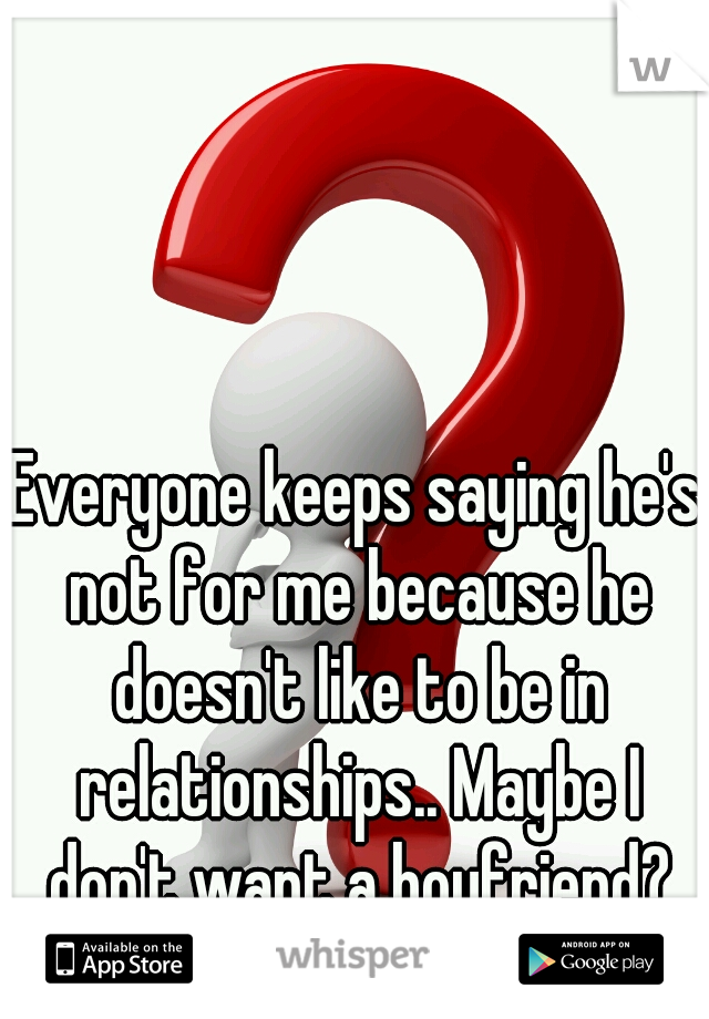 Everyone keeps saying he's not for me because he doesn't like to be in relationships.. Maybe I don't want a boyfriend?