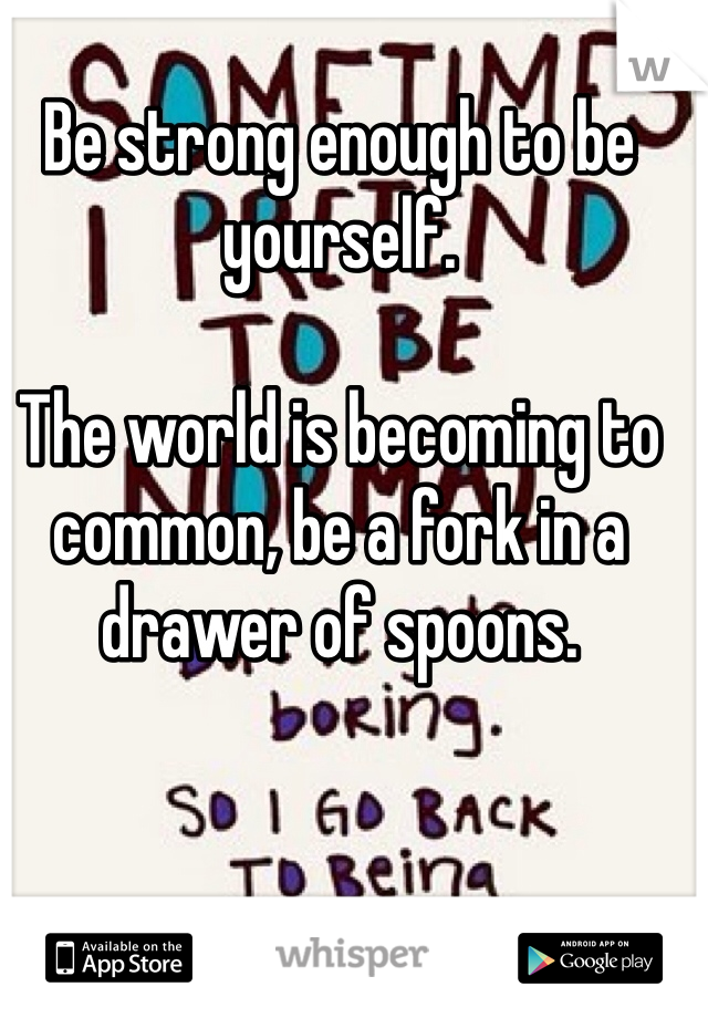 Be strong enough to be yourself.

The world is becoming to common, be a fork in a drawer of spoons.
