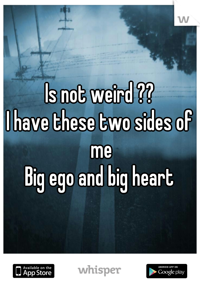 Is not weird ??
I have these two sides of me
Big ego and big heart