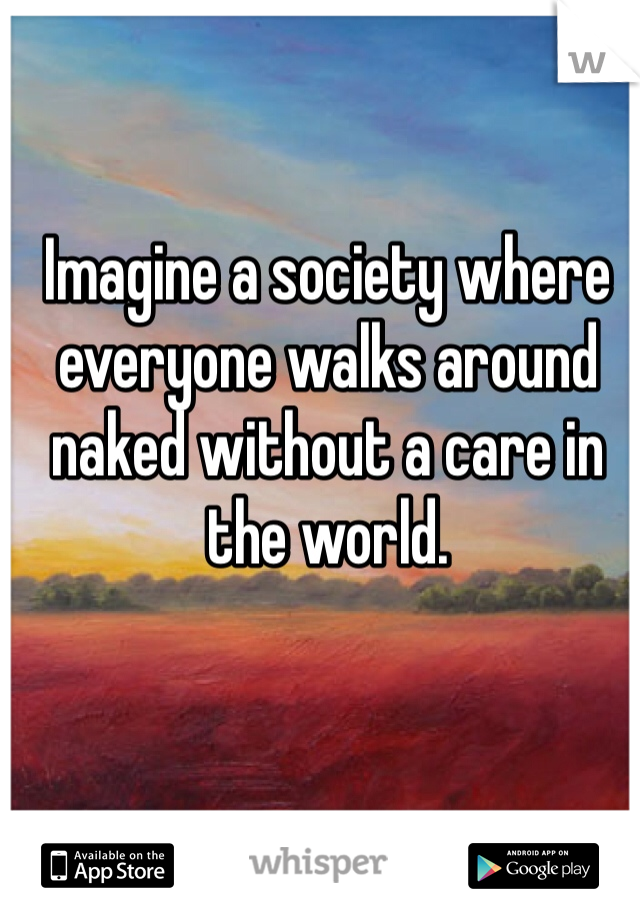 Imagine a society where everyone walks around naked without a care in the world. 