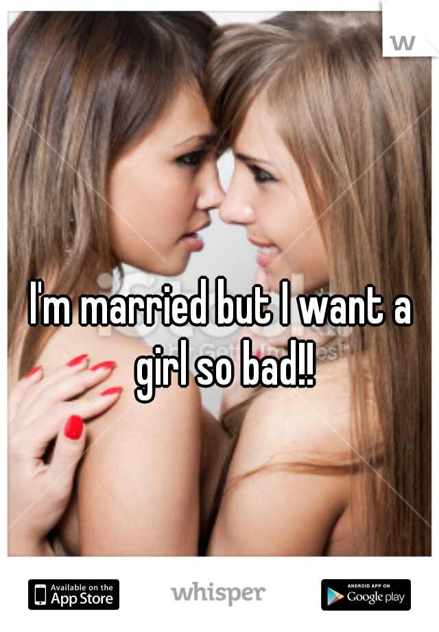 I'm married but I want a girl so bad!!