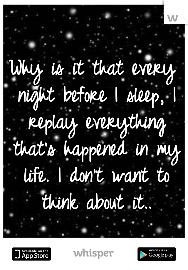 Why is it that every night before I sleep, I replay everything that's happened in my life. I don't want to think about it..