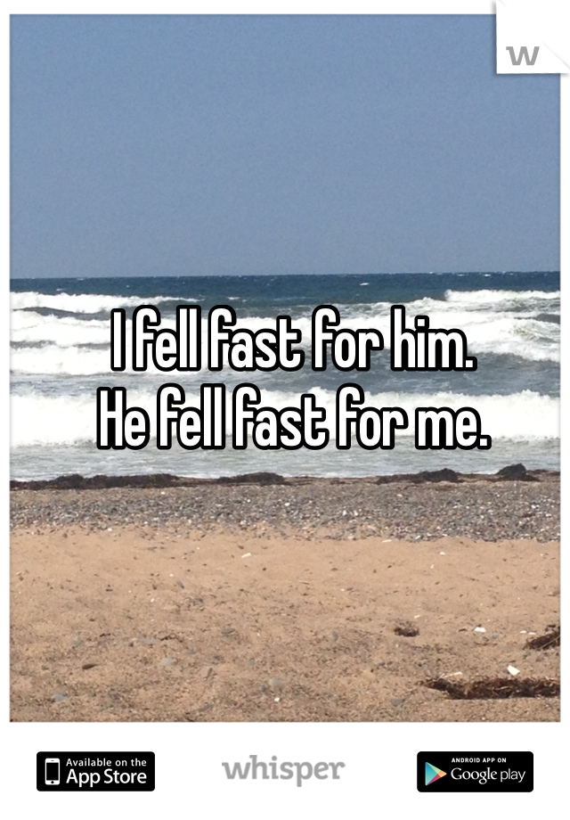 I fell fast for him.
He fell fast for me.