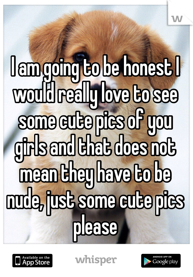I am going to be honest I would really love to see some cute pics of you girls and that does not mean they have to be nude, just some cute pics please 