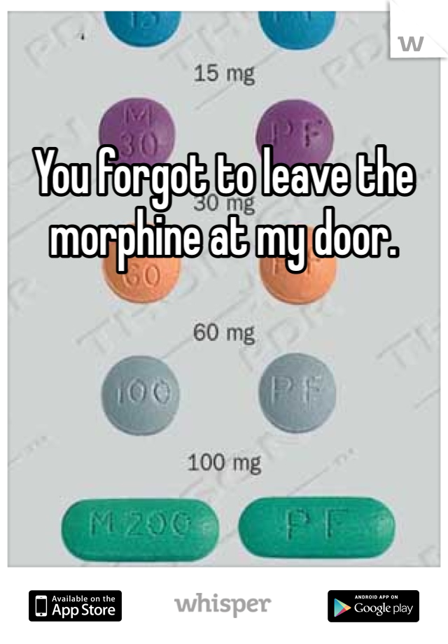 You forgot to leave the morphine at my door.