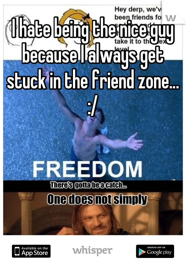 I hate being the nice guy because I always get stuck in the friend zone... :/