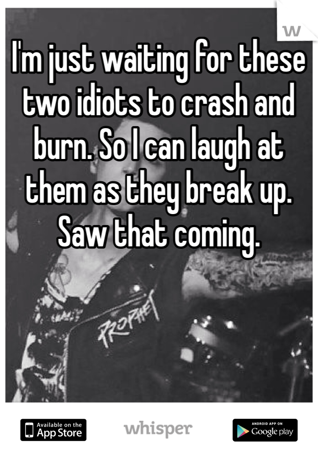 I'm just waiting for these two idiots to crash and burn. So I can laugh at them as they break up. Saw that coming. 
