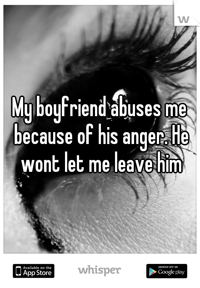 My boyfriend abuses me because of his anger. He wont let me leave him