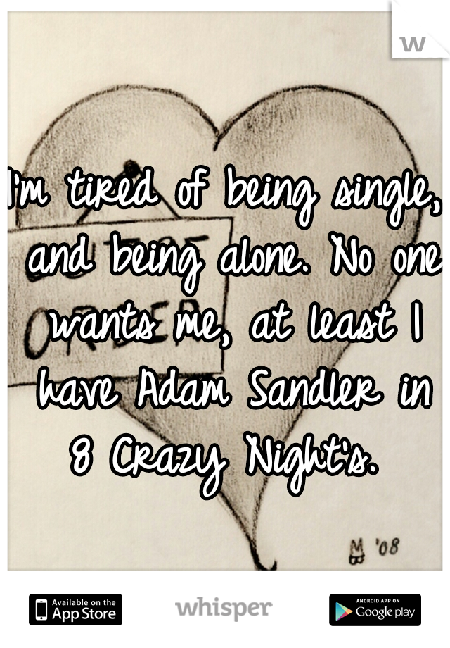 I'm tired of being single, and being alone. No one wants me, at least I have Adam Sandler in 8 Crazy Night's. 