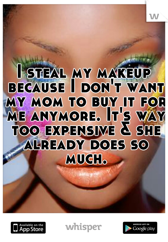 I steal my makeup because I don't want my mom to buy it for me anymore. It's way too expensive & she already does so much.