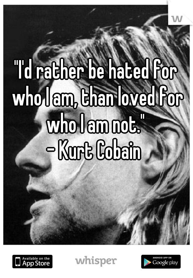 "I'd rather be hated for who I am, than loved for who I am not." 
- Kurt Cobain 