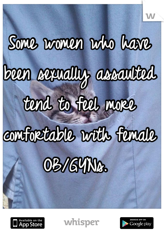Some women who have been sexually assaulted tend to feel more comfortable with female OB/GYNs. 