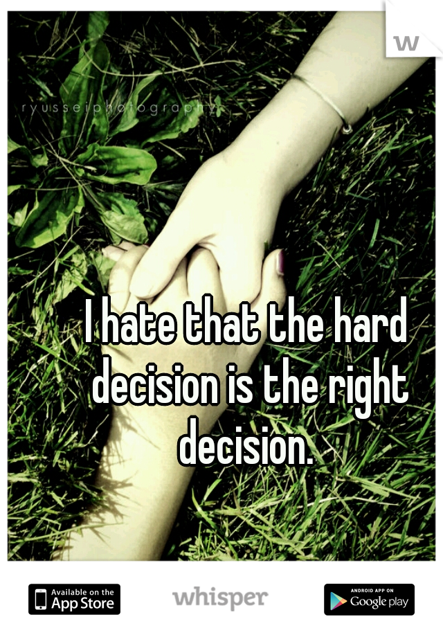 I hate that the hard decision is the right decision. 
