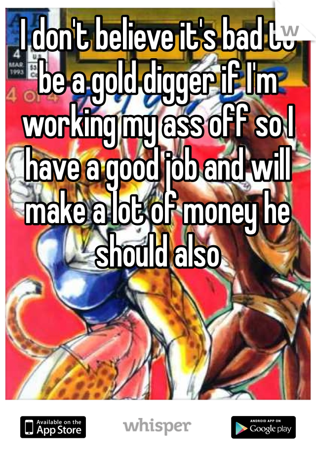 I don't believe it's bad to be a gold digger if I'm working my ass off so I have a good job and will make a lot of money he should also 