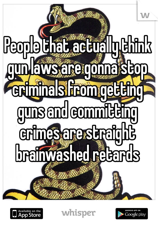 People that actually think gun laws are gonna stop criminals from getting guns and committing crimes are straight brainwashed retards 