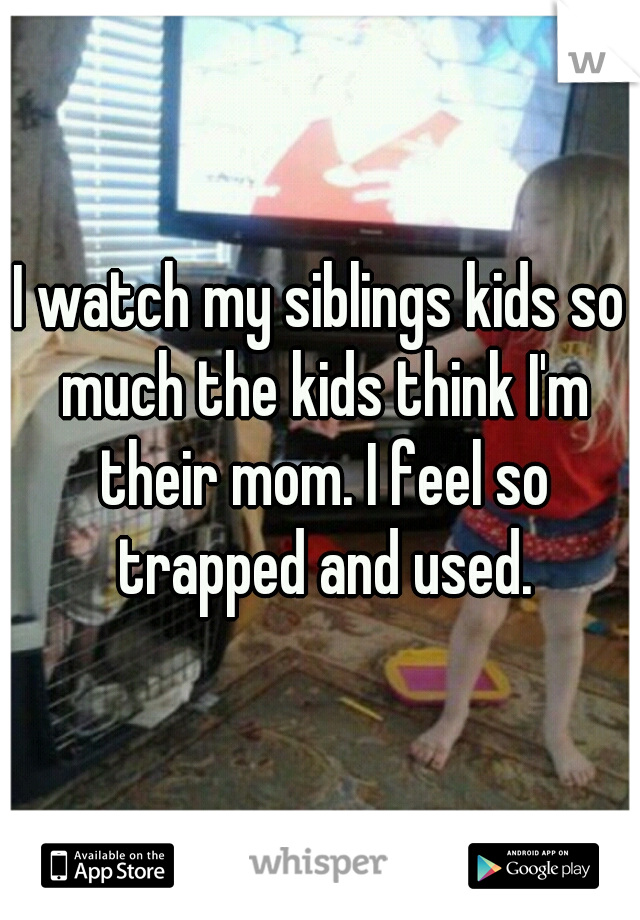 I watch my siblings kids so much the kids think I'm their mom. I feel so trapped and used.