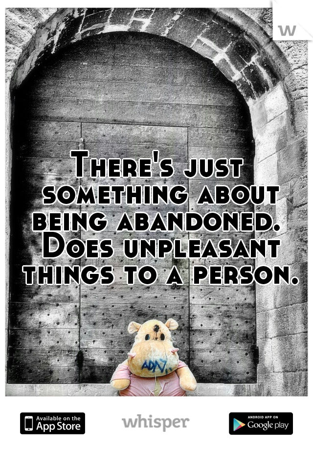 There's just something about being abandoned.  Does unpleasant things to a person.