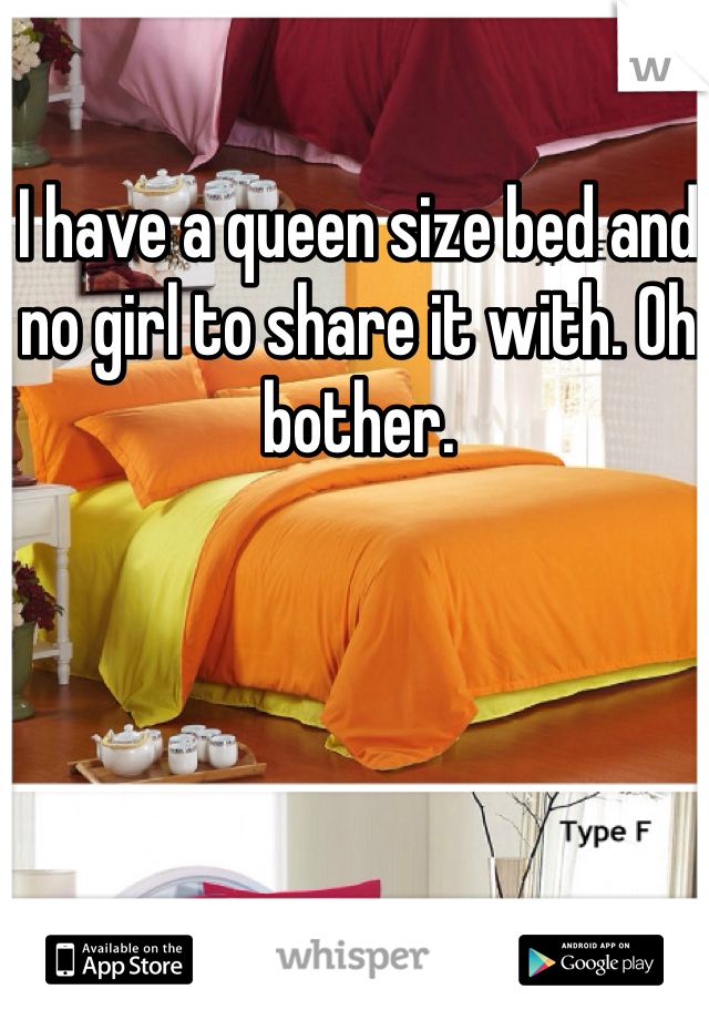 I have a queen size bed and no girl to share it with. Oh bother. 