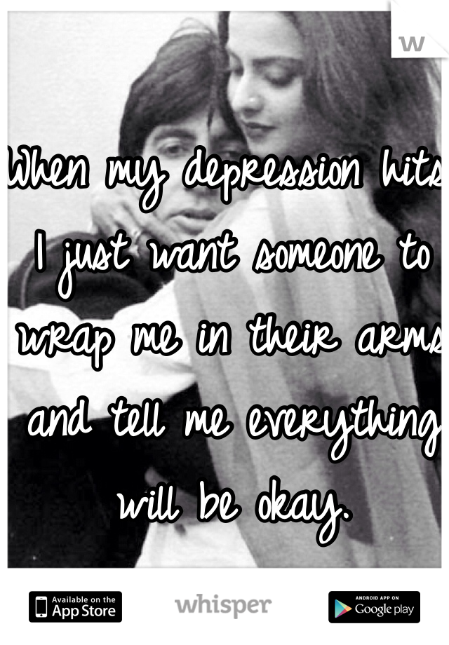 When my depression hits I just want someone to wrap me in their arms and tell me everything will be okay.