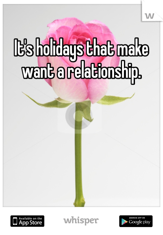 It's holidays that make want a relationship. 