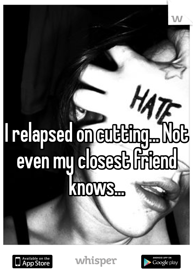 I relapsed on cutting... Not even my closest friend knows...