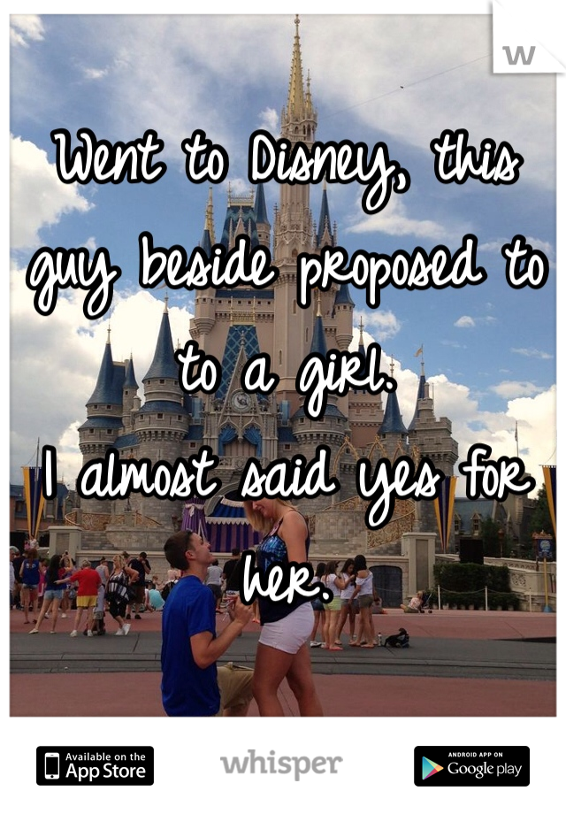 Went to Disney, this guy beside proposed to to a girl. 
I almost said yes for her. 