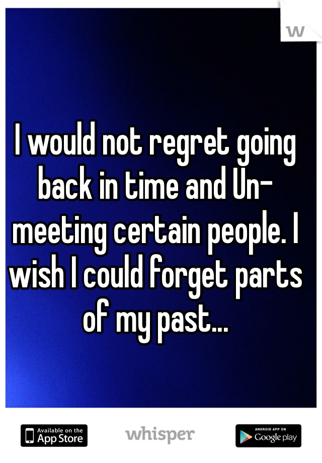 I would not regret going back in time and Un-meeting certain people. I wish I could forget parts of my past...