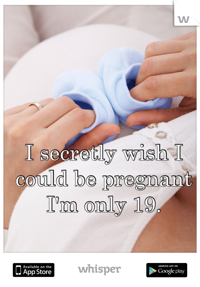 I secretly wish I could be pregnant I'm only 19. 