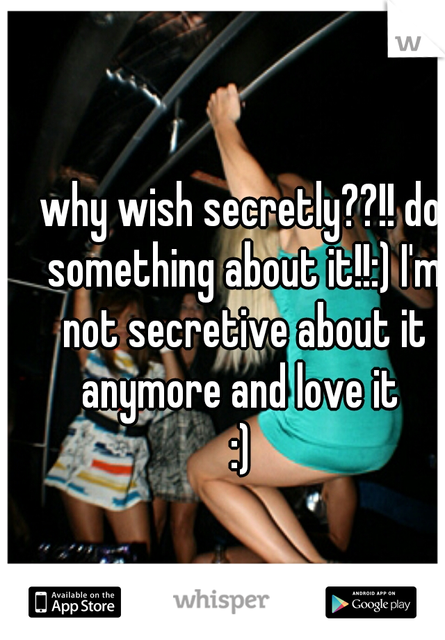 why wish secretly??!! do something about it!!:) I'm not secretive about it anymore and love it 
:)
 