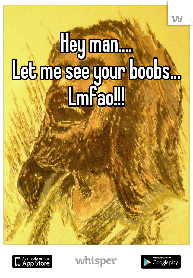 Hey man....
Let me see your boobs...
Lmfao!!!