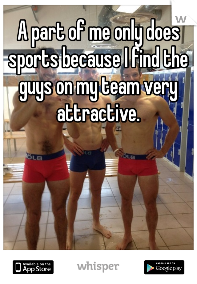 A part of me only does sports because I find the guys on my team very attractive.
