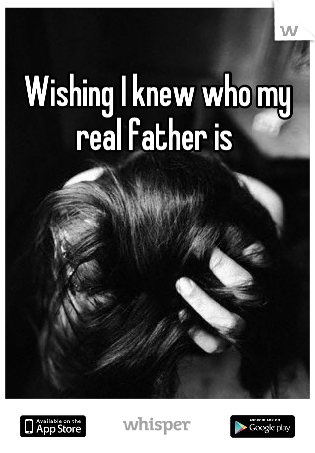Wishing I knew who my real father is 
