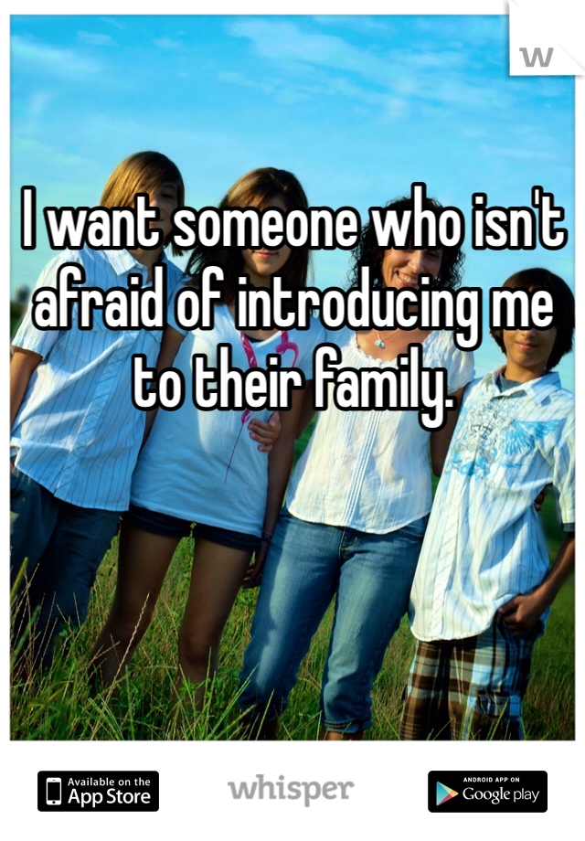 I want someone who isn't afraid of introducing me to their family.  