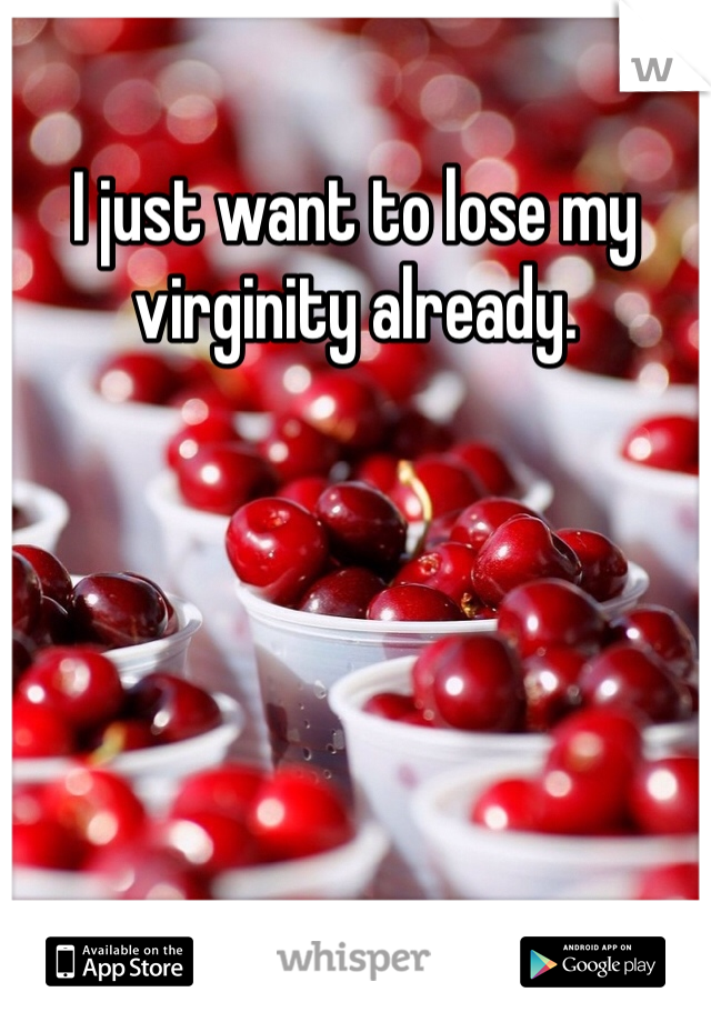 I just want to lose my virginity already. 