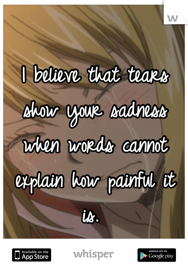 I believe that tears show your sadness when words cannot explain how painful it is. 