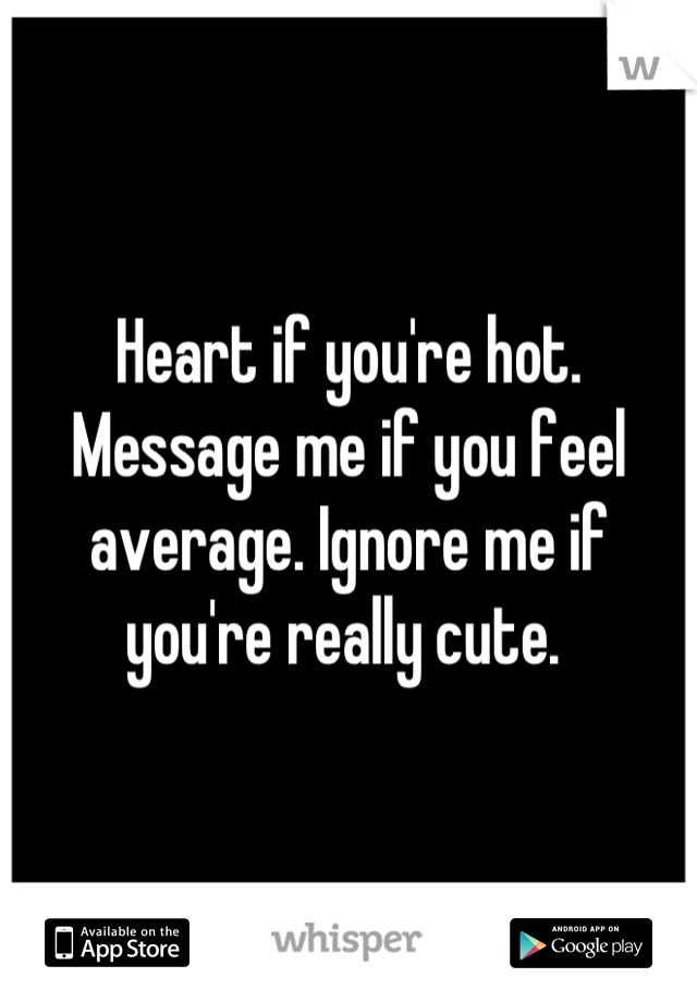 Heart if you're hot. Message me if you feel average. Ignore me if you're really cute. 