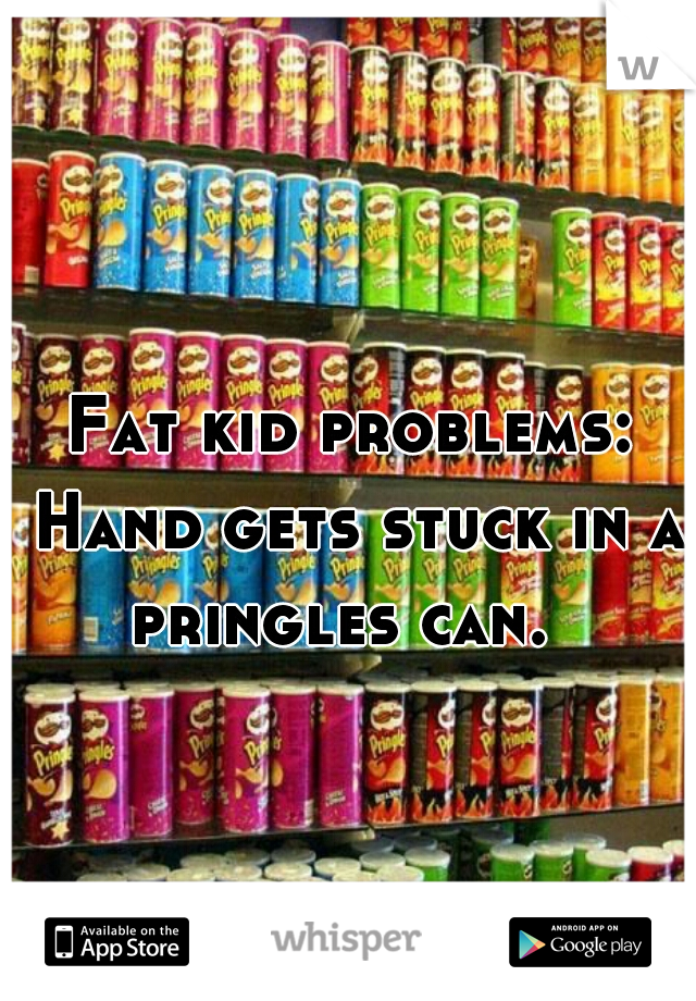 Fat kid problems: Hand gets stuck in a pringles can.  