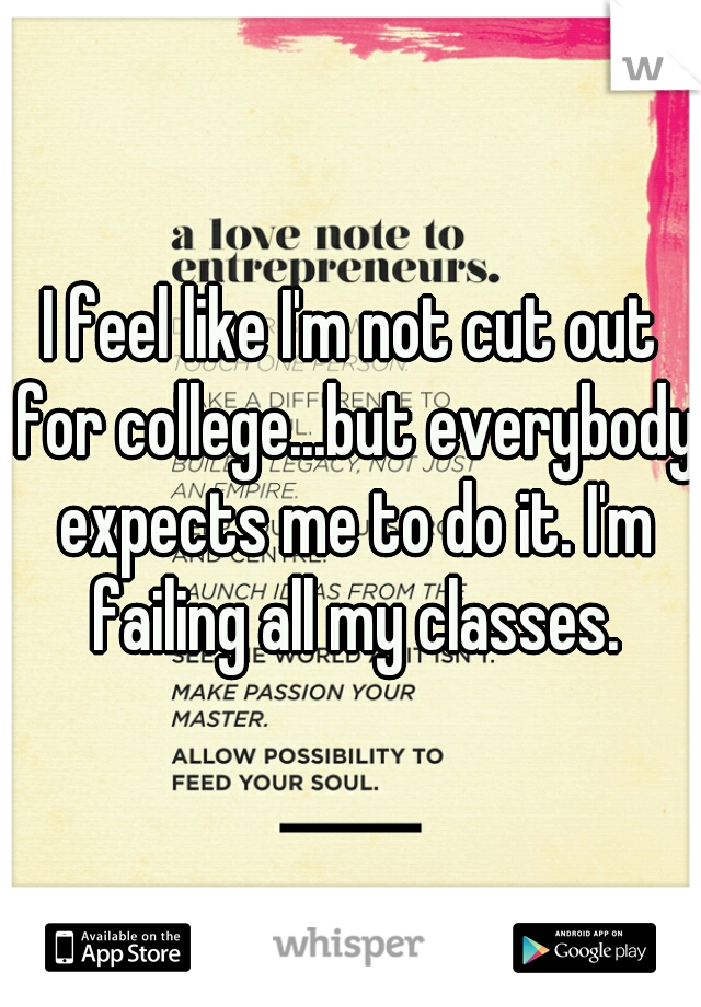 I feel like I'm not cut out for college...but everybody expects me to do it. I'm failing all my classes.