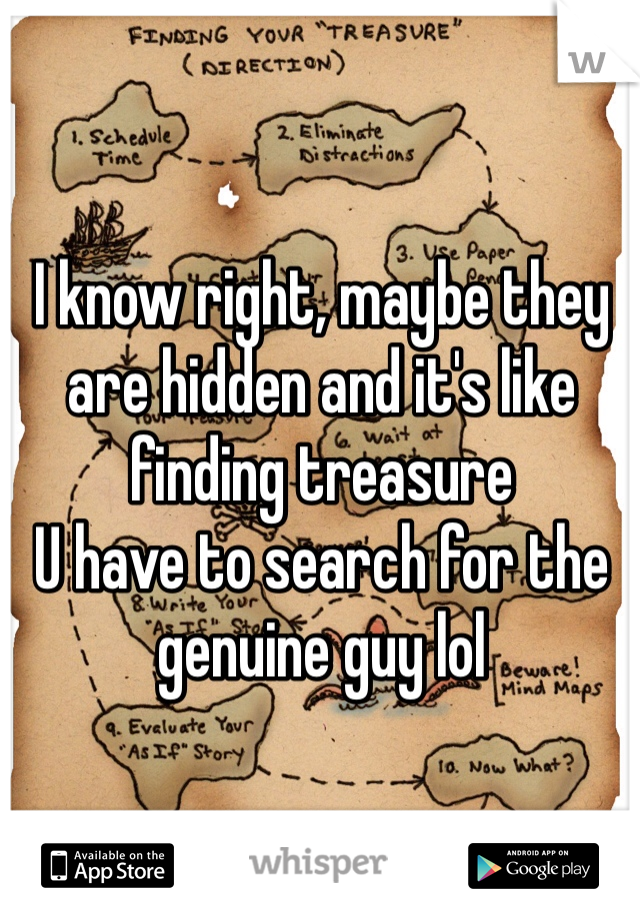 I know right, maybe they  are hidden and it's like finding treasure 
U have to search for the genuine guy lol 