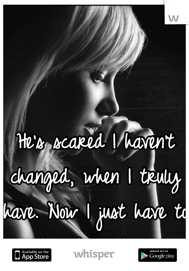 He's scared I haven't changed, when I truly have. Now I just have to show him I have.